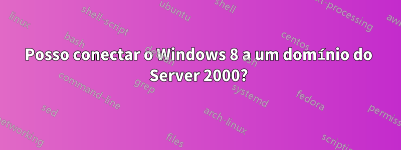 Posso conectar o Windows 8 a um domínio do Server 2000?