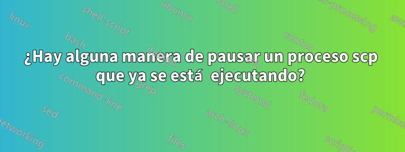 ¿Hay alguna manera de pausar un proceso scp que ya se está ejecutando?