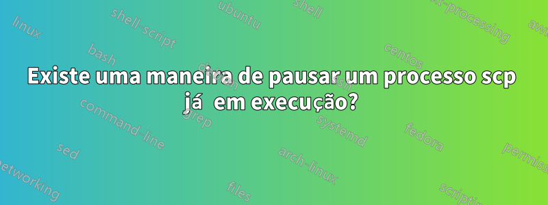 Existe uma maneira de pausar um processo scp já em execução?