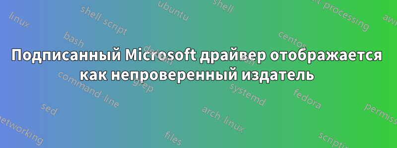 Подписанный Microsoft драйвер отображается как непроверенный издатель