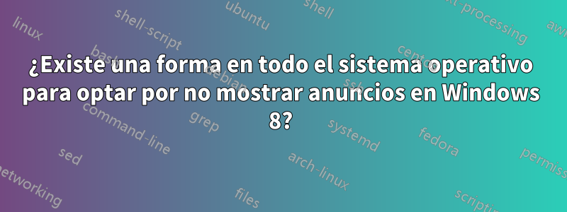 ¿Existe una forma en todo el sistema operativo para optar por no mostrar anuncios en Windows 8?