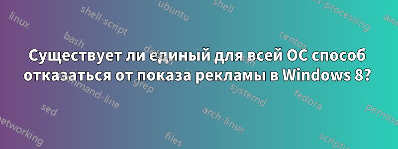 Существует ли единый для всей ОС способ отказаться от показа рекламы в Windows 8?