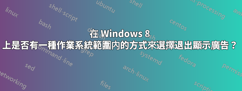 在 Windows 8 上是否有一種作業系統範圍內的方式來選擇退出顯示廣告？