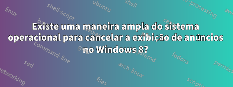 Existe uma maneira ampla do sistema operacional para cancelar a exibição de anúncios no Windows 8?