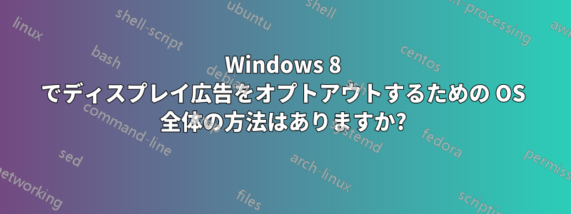 Windows 8 でディスプレイ広告をオプトアウトするための OS 全体の方法はありますか?