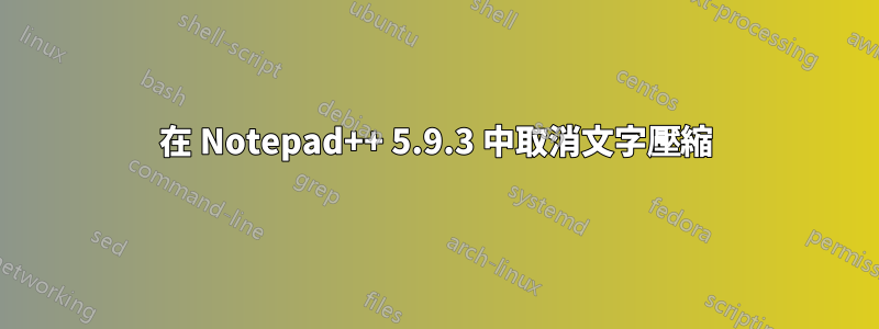 在 Notepad++ 5.9.3 中取消文字壓縮