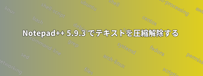 Notepad++ 5.9.3 でテキストを圧縮解除する