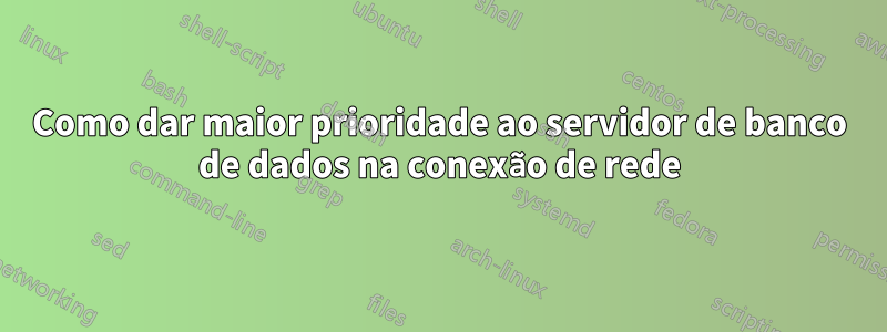 Como dar maior prioridade ao servidor de banco de dados na conexão de rede