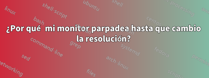 ¿Por qué mi monitor parpadea hasta que cambio la resolución?