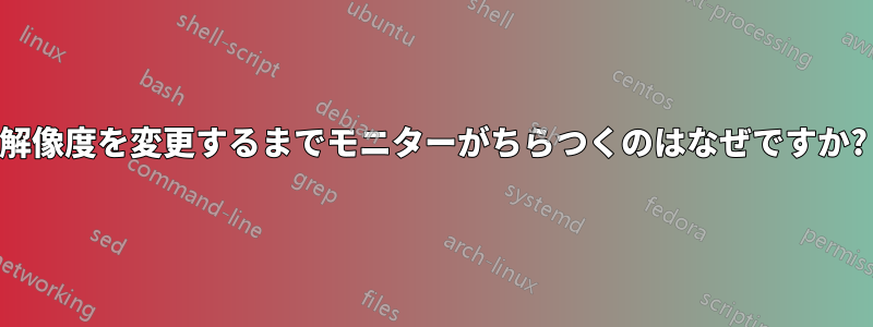 解像度を変更するまでモニターがちらつくのはなぜですか?