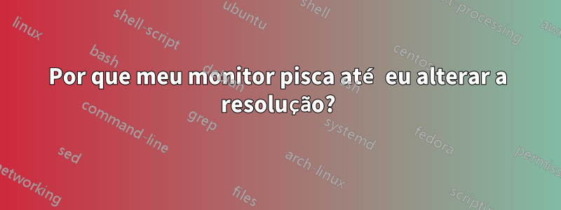 Por que meu monitor pisca até eu alterar a resolução?