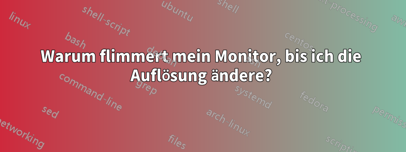 Warum flimmert mein Monitor, bis ich die Auflösung ändere?