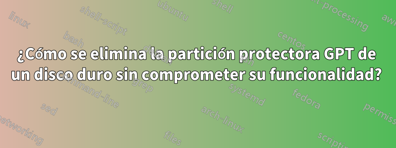 ¿Cómo se elimina la partición protectora GPT de un disco duro sin comprometer su funcionalidad?