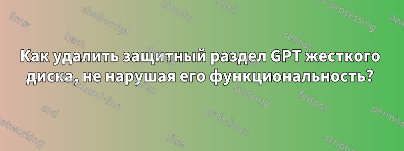 Как удалить защитный раздел GPT жесткого диска, не нарушая его функциональность?