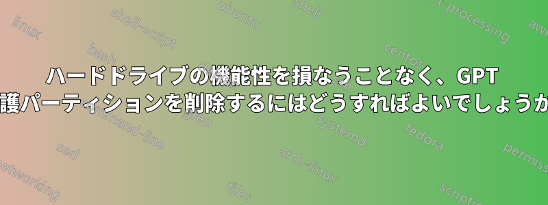 ハードドライブの機能性を損なうことなく、GPT 保護パーティションを削除するにはどうすればよいでしょうか?