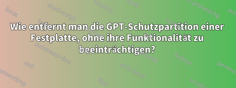 Wie entfernt man die GPT-Schutzpartition einer Festplatte, ohne ihre Funktionalität zu beeinträchtigen?