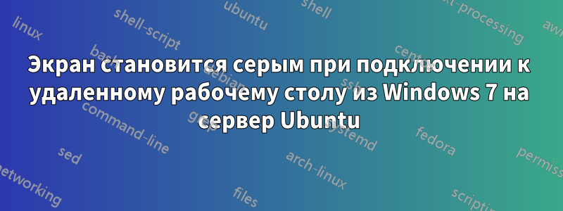 Экран становится серым при подключении к удаленному рабочему столу из Windows 7 на сервер Ubuntu