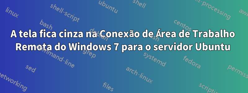 A tela fica cinza na Conexão de Área de Trabalho Remota do Windows 7 para o servidor Ubuntu