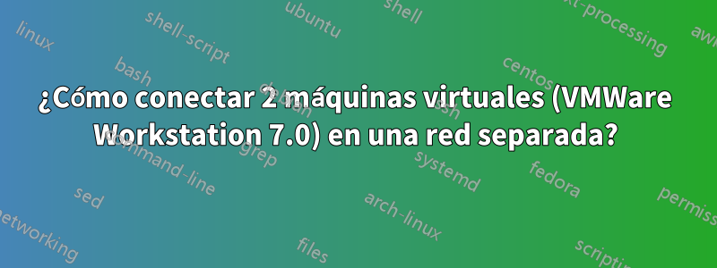 ¿Cómo conectar 2 máquinas virtuales (VMWare Workstation 7.0) en una red separada?