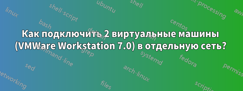 Как подключить 2 виртуальные машины (VMWare Workstation 7.0) в отдельную сеть?