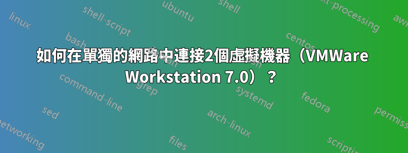 如何在單獨的網路中連接2個虛擬機器（VMWare Workstation 7.0）？