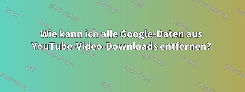 Wie kann ich alle Google-Daten aus YouTube-Video-Downloads entfernen?