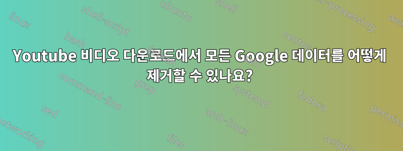 Youtube 비디오 다운로드에서 모든 Google 데이터를 어떻게 제거할 수 있나요?