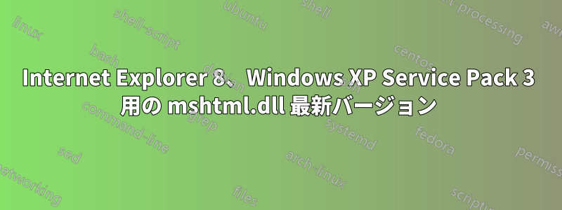 Internet Explorer 8、Windows XP Service Pack 3 用の mshtml.dll 最新バージョン