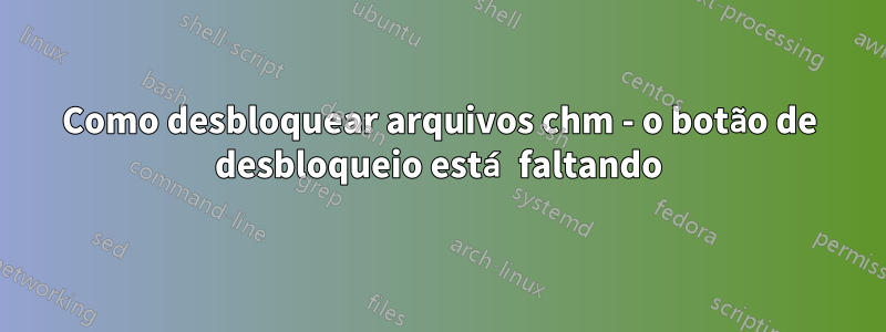 Como desbloquear arquivos chm - o botão de desbloqueio está faltando