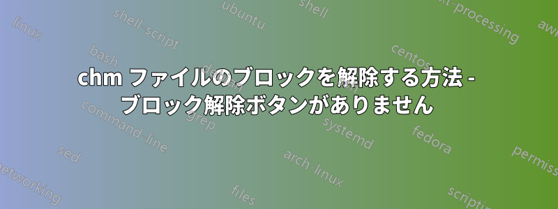 chm ファイルのブロックを解除する方法 - ブロック解除ボタンがありません