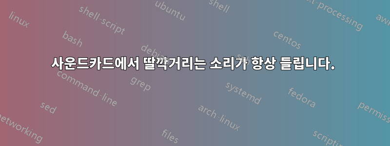 사운드카드에서 딸깍거리는 소리가 항상 들립니다.