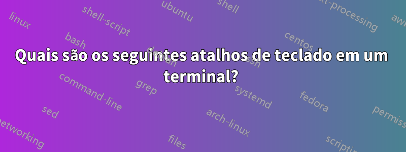 Quais são os seguintes atalhos de teclado em um terminal?