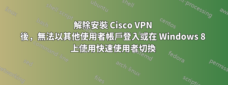 解除安裝 Cisco VPN 後，無法以其他使用者帳戶登入或在 Windows 8 上使用快速使用者切換