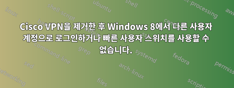 Cisco VPN을 제거한 후 Windows 8에서 다른 사용자 계정으로 로그인하거나 빠른 사용자 스위치를 사용할 수 없습니다.