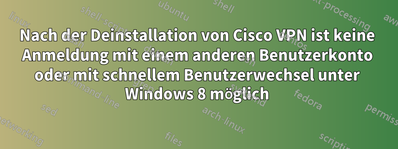 Nach der Deinstallation von Cisco VPN ist keine Anmeldung mit einem anderen Benutzerkonto oder mit schnellem Benutzerwechsel unter Windows 8 möglich