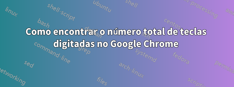 Como encontrar o número total de teclas digitadas no Google Chrome