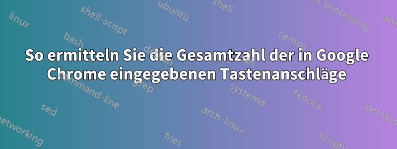 So ermitteln Sie die Gesamtzahl der in Google Chrome eingegebenen Tastenanschläge