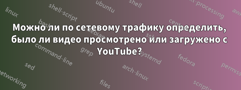 Можно ли по сетевому трафику определить, было ли видео просмотрено или загружено с YouTube?