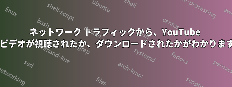 ネットワーク トラフィックから、YouTube からビデオが視聴されたか、ダウンロードされたかがわかりますか?