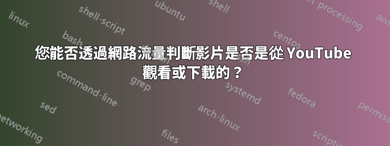 您能否透過網路流量判斷影片是否是從 YouTube 觀看或下載的？