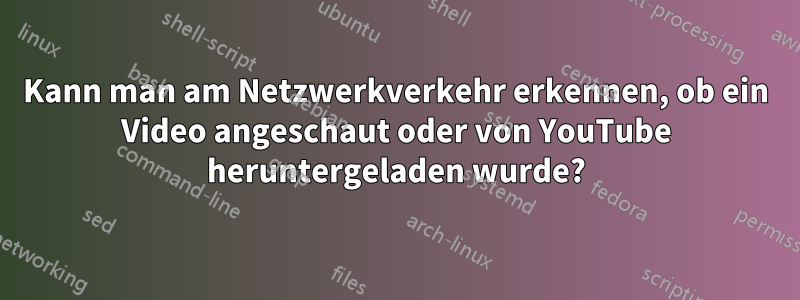 Kann man am Netzwerkverkehr erkennen, ob ein Video angeschaut oder von YouTube heruntergeladen wurde?