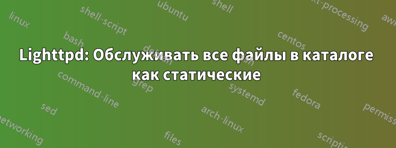 Lighttpd: Обслуживать все файлы в каталоге как статические