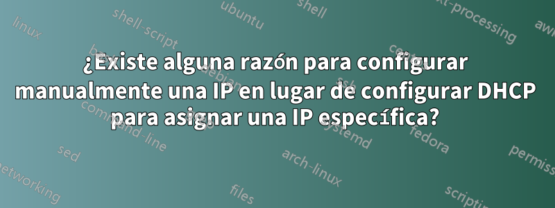 ¿Existe alguna razón para configurar manualmente una IP en lugar de configurar DHCP para asignar una IP específica?