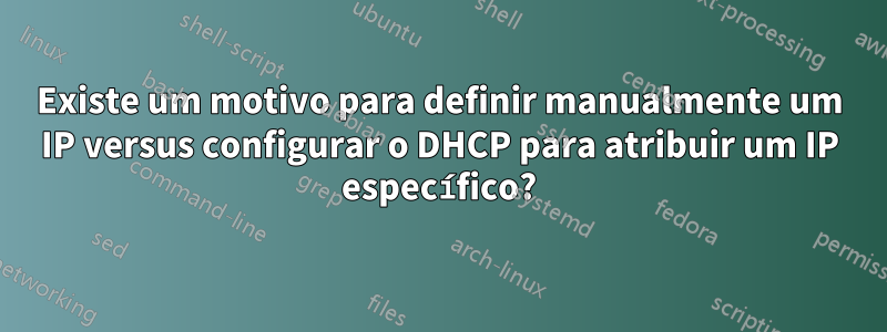 Existe um motivo para definir manualmente um IP versus configurar o DHCP para atribuir um IP específico?