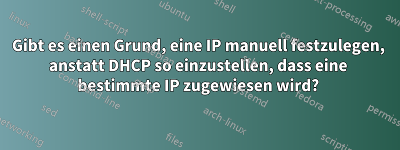 Gibt es einen Grund, eine IP manuell festzulegen, anstatt DHCP so einzustellen, dass eine bestimmte IP zugewiesen wird?