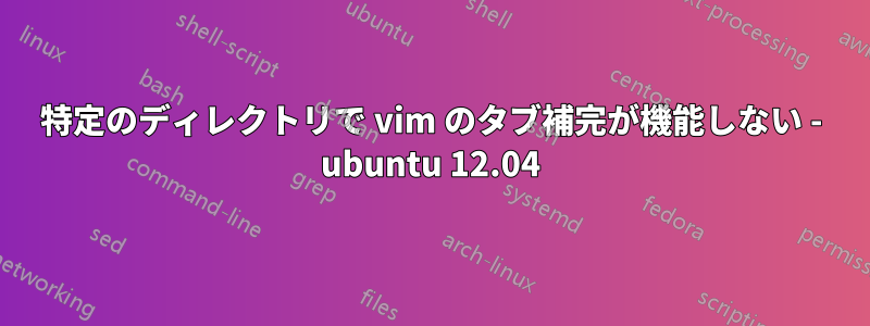 特定のディレクトリで vim のタブ補完が機能しない - ubuntu 12.04