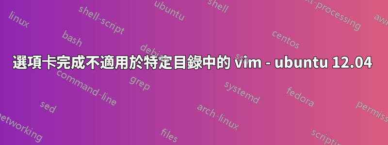 選項卡完成不適用於特定目錄中的 vim - ubuntu 12.04