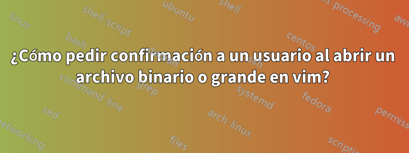 ¿Cómo pedir confirmación a un usuario al abrir un archivo binario o grande en vim?