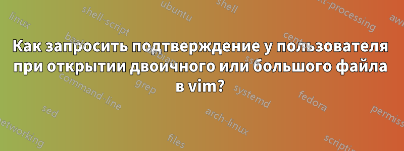 Как запросить подтверждение у пользователя при открытии двоичного или большого файла в vim?