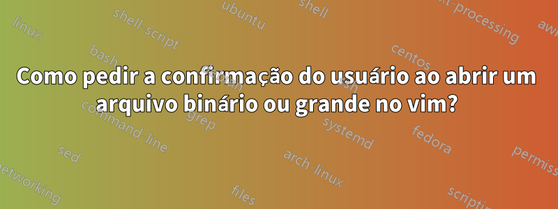 Como pedir a confirmação do usuário ao abrir um arquivo binário ou grande no vim?